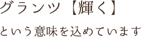 グランツ【輝く】 という意味を込めています