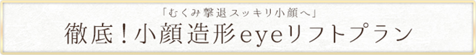 「むくみ撃退スッキリ小顔へ」徹底小顔造形eyeリフトプラン